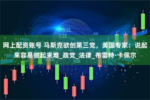 网上配资账号 马斯克欲创第三党，美国专家：说起来容易做起来难_政党_法律_布雷特·卡佩尔