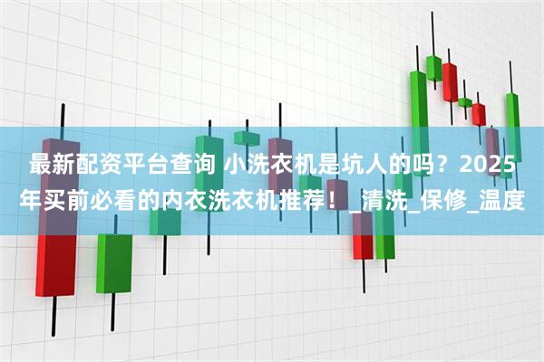 最新配资平台查询 小洗衣机是坑人的吗？2025年买前必看的内衣洗衣机推荐！_清洗_保修_温度