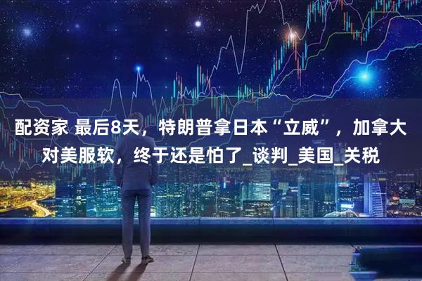 配资家 最后8天，特朗普拿日本“立威”，加拿大对美服软，终于还是怕了_谈判_美国_关税