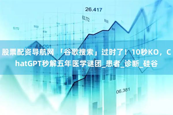 股票配资导航网 「谷歌搜索」过时了！10秒KO，ChatGPT秒解五年医学谜团_患者_诊断_硅谷