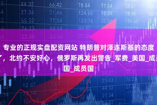 专业的正规实盘配资网站 特朗普对泽连斯基的态度变了，北约不安好心，俄罗斯再发出警告_军费_美国_成员国