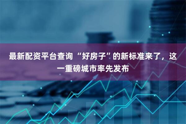 最新配资平台查询 “好房子”的新标准来了，这一重磅城市率先发布