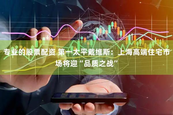 专业的股票配资 第一太平戴维斯：上海高端住宅市场将迎“品质之战”