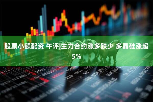 股票小额配资 午评|主力合约涨多跌少 多晶硅涨超5%
