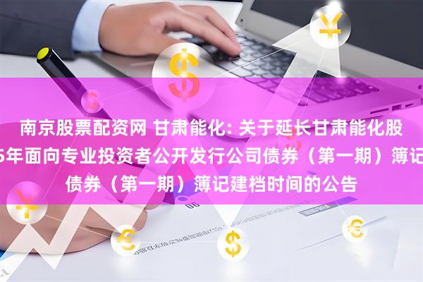 南京股票配资网 甘肃能化: 关于延长甘肃能化股份有限公司2025年面向专业投资者公开发行公司债券（第一期）簿记建档时间的公告