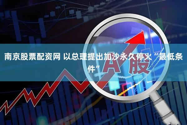 南京股票配资网 以总理提出加沙永久停火“最低条件”