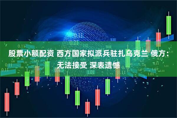 股票小额配资 西方国家拟派兵驻扎乌克兰 俄方：无法接受 深表遗憾