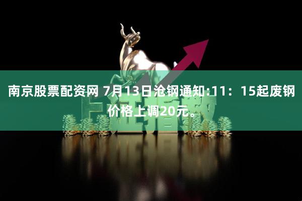 南京股票配资网 7月13日沧钢通知:11：15起废钢价格上调20元。