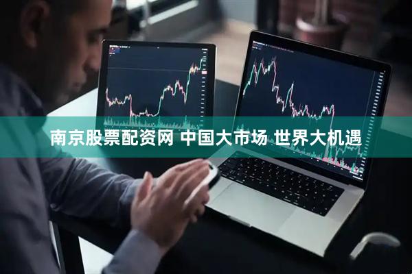 南京股票配资网 中国大市场 世界大机遇