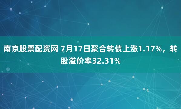南京股票配资网 7月17日聚合转债上涨1.17%，转股溢价率32.31%