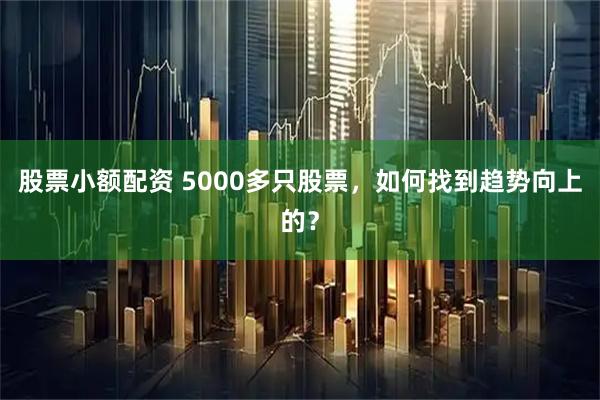 股票小额配资 5000多只股票，如何找到趋势向上的？