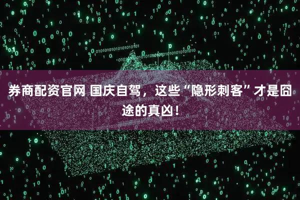 券商配资官网 国庆自驾，这些“隐形刺客”才是囧途的真凶！