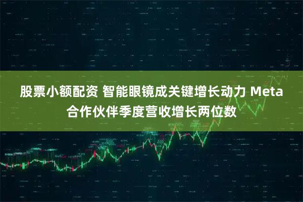 股票小额配资 智能眼镜成关键增长动力 Meta合作伙伴季度营收增长两位数