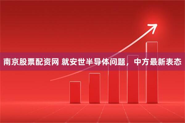 南京股票配资网 就安世半导体问题,中方最新表态