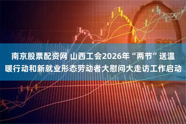 南京股票配资网 山西工会2026年“两节”送温暖行动和新就业形态劳动者大慰问大走访工作启动
