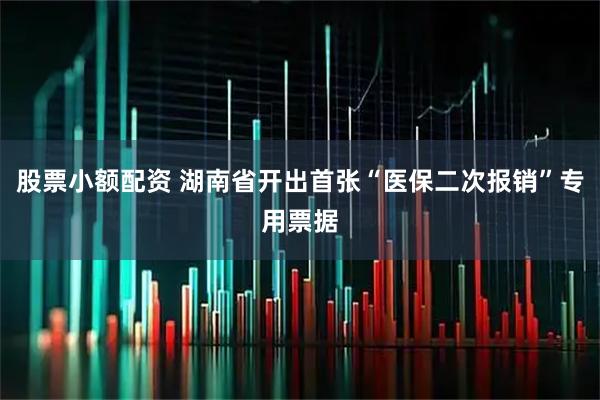 股票小额配资 湖南省开出首张“医保二次报销”专用票据