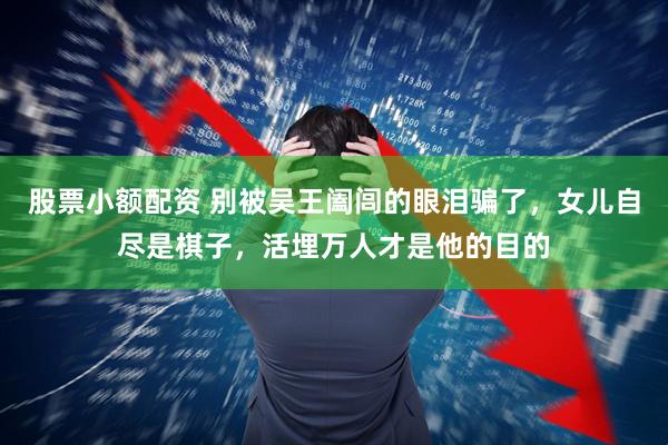 股票小额配资 别被吴王阖闾的眼泪骗了，女儿自尽是棋子，活埋万人才是他的目的