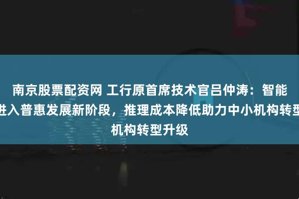 南京股票配资网 工行原首席技术官吕仲涛：智能金融进入普惠发展新阶段，推理成本降低助力中小机构转型升级