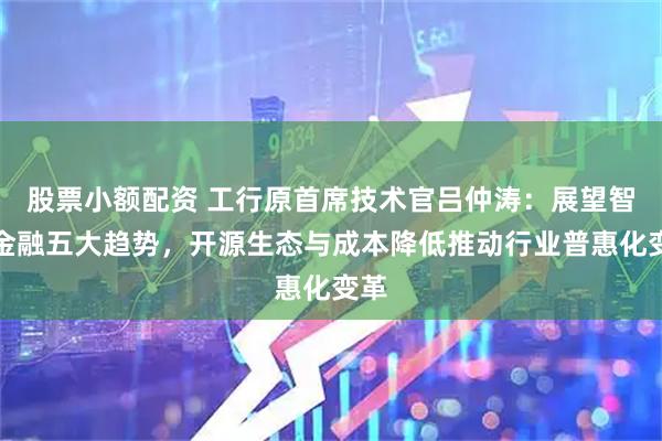 股票小额配资 工行原首席技术官吕仲涛：展望智能金融五大趋势，开源生态与成本降低推动行业普惠化变革