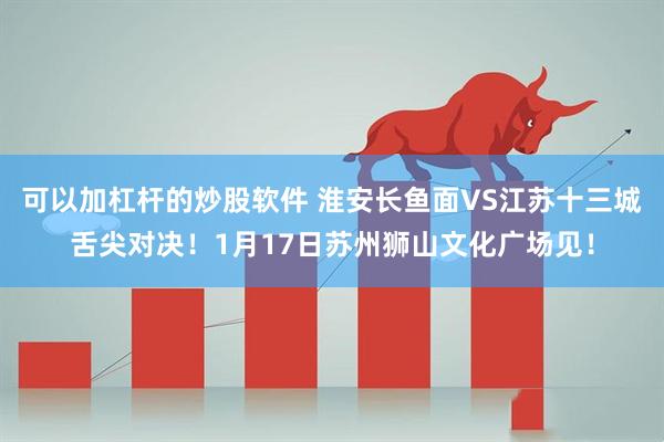 可以加杠杆的炒股软件 淮安长鱼面VS江苏十三城舌尖对决！1月17日苏州狮山文化广场见！