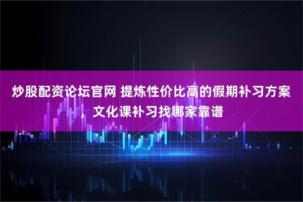 炒股配资论坛官网 提炼性价比高的假期补习方案,文化课补习找哪家靠谱