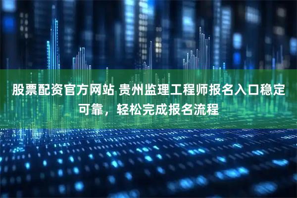 股票配资官方网站 贵州监理工程师报名入口稳定可靠,轻松完成报名流程