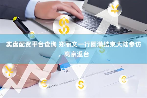 实盘配资平台查询 郑丽文一行圆满结束大陆参访，离京返台