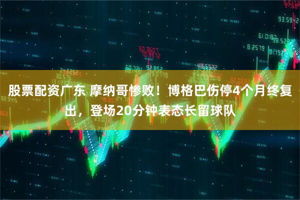 股票配资广东 摩纳哥惨败！博格巴伤停4个月终复出，登场20分钟表态长留球队