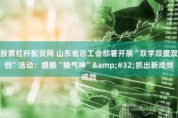 股票杠杆配资网 山东省总工会部署开展“双学双提双创”活动：提振“精气神” 抓出新成效