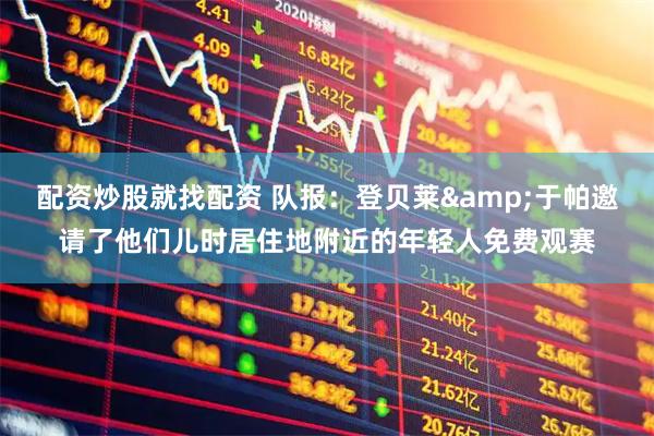 配资炒股就找配资 队报：登贝莱&于帕邀请了他们儿时居住地附近的年轻人免费观赛