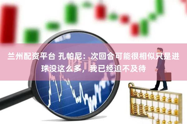 兰州配资平台 孔帕尼：次回合可能很相似只是进球没这么多，我已经迫不及待