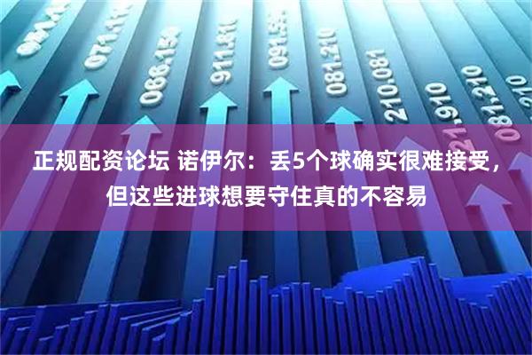 正规配资论坛 诺伊尔：丢5个球确实很难接受，但这些进球想要守住真的不容易